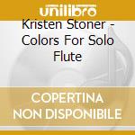 Kristen Stoner - Colors For Solo Flute cd musicale di Kristen Stoner