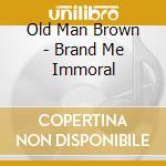 Old Man Brown - Brand Me Immoral cd