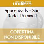 Spaceheads - Sun Radar Remixed cd musicale di Spaceheads