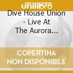 Dive House Union - Live At The Aurora Theatre cd musicale di Dive House Union