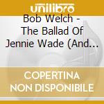 Bob Welch - The Ballad Of Jennie Wade (And Songs Of The Civil cd musicale di Bob Welch