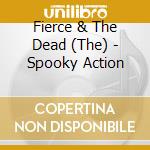 Fierce & The Dead (The) - Spooky Action cd musicale di Fierce And The Dead