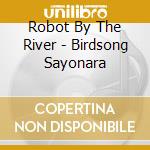 Robot By The River - Birdsong Sayonara cd
