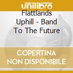 Flattlands Uphill - Band To The Future cd musicale di Flattlands Uphill