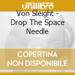 Von Sleight - Drop The Space Needle cd
