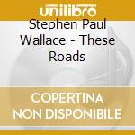 Stephen Paul Wallace - These Roads cd