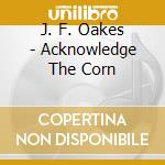 J. F. Oakes - Acknowledge The Corn cd
