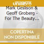 Mark Geslison & Geoff Groberg - For The Beauty Of The Earth cd musicale di Mark Geslison & Geoff Groberg