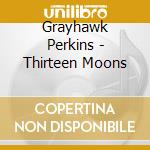 Grayhawk Perkins - Thirteen Moons cd musicale di Grayhawk Perkins