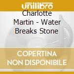 Charlotte Martin - Water Breaks Stone cd
