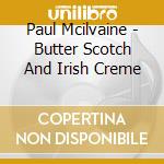 Paul Mcilvaine - Butter Scotch And Irish Creme cd musicale di Paul Mcilvaine