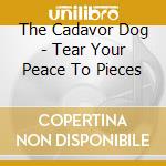 The Cadavor Dog - Tear Your Peace To Pieces cd musicale di The Cadavor Dog