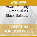 Adam Murphy - Green Blues Black Ballads And Some Normal Songs For Guitar And Piano cd