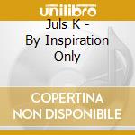 Juls K - By Inspiration Only cd