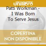 Patti Workman - I Was Born To Serve Jesus cd musicale di Patti Workman