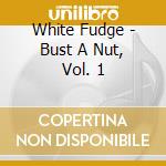 White Fudge - Bust A Nut, Vol. 1 cd musicale di White Fudge