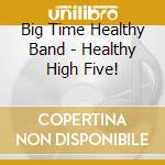 Big Time Healthy Band - Healthy High Five! cd musicale di Big Time Healthy Band