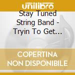 Stay Tuned String Band - Tryin To Get To Heaven cd