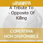 A Tribute To - Opposite Of Killing cd