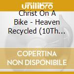 Christ On A Bike - Heaven Recycled (10Th Anniversay Edition) cd