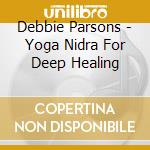 Debbie Parsons - Yoga Nidra For Deep Healing cd musicale di Debbie Parsons