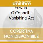 Edward O'Connell - Vanishing Act cd musicale di Edward O'Connell
