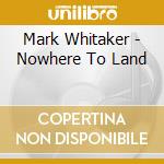 Mark Whitaker - Nowhere To Land cd musicale di Mark Whitaker