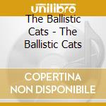 The Ballistic Cats - The Ballistic Cats cd musicale di The Ballistic Cats