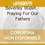 Beverley Walsh - Praying For Our Fathers cd musicale di Beverley Walsh