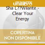 Sha L??Wilante - Clear Your Energy cd