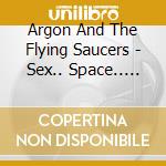 Argon And The Flying Saucers - Sex.. Space.. And Rock 'N Roll cd