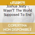 Joshua Jesty - Wasn'T The World Supposed To End cd