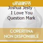Joshua Jesty - I Love You Question Mark cd