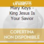 Mary Keys - King Jesus Is Your Savior cd