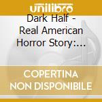Dark Half - Real American Horror Story: Rare & Unheard 1 cd