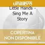 Little Hands - Sing Me A Story cd musicale di Little Hands