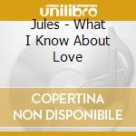 Jules - What I Know About Love cd musicale di Jules
