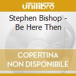 Stephen Bishop - Be Here Then cd