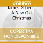 James Gilbert - A New Old Christmas cd musicale di James Gilbert