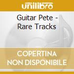 Guitar Pete - Rare Tracks cd musicale di Guitar Pete