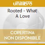 Rooted - What A Love cd musicale di Rooted