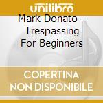 Mark Donato - Trespassing For Beginners cd musicale di Mark Donato