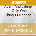 Adam And Jalene - Only One Thing Is Needed cd