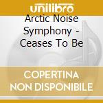 Arctic Noise Symphony - Ceases To Be cd