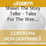 Shawn The Story Teller - Tales For The Wee Little Ones (Storytelling With S cd musicale di Shawn The Story Teller