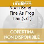 Noah Bond - Fine As Frog Hair (Cdr) cd musicale di Noah Bond