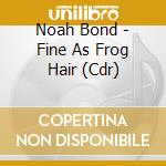 Noah Bond - Fine As Frog Hair (Cdr) cd
