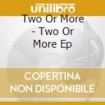 Two Or More - Two Or More Ep cd musicale di Two Or More