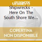 Shipwrecks - Here On The South Shore We Treat Friends Mo Bettah cd musicale di Shipwrecks
