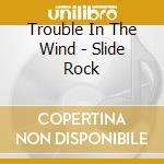 Trouble In The Wind - Slide Rock cd musicale di Trouble In The Wind